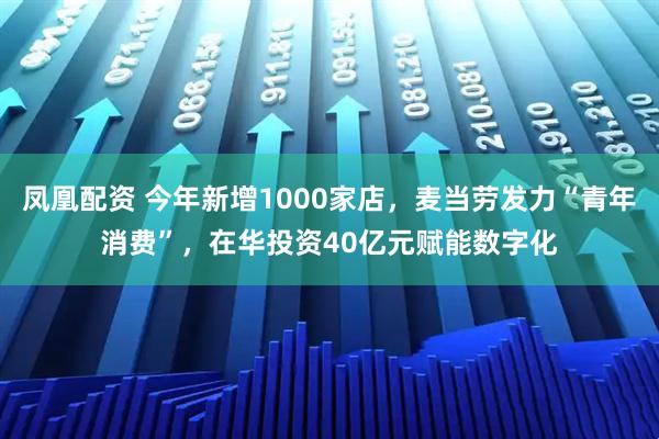 凤凰配资 今年新增1000家店，麦当劳发力“青年消费”，在华投资40亿元赋能数字化