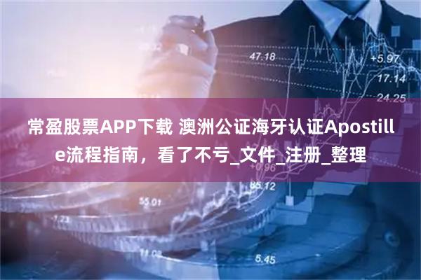 常盈股票APP下载 澳洲公证海牙认证Apostille流程指南，看了不亏_文件_注册_整理
