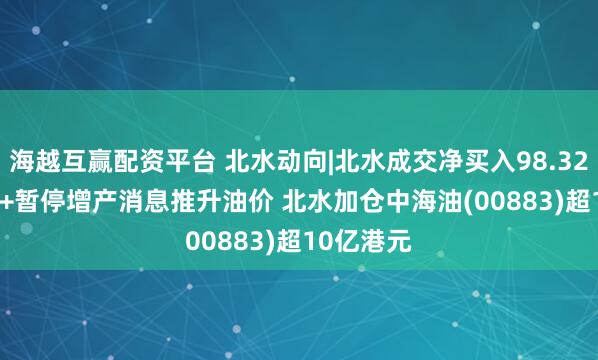 海越互赢配资平台 北水动向|北水成交净买入98.32亿 OPEC+暂停增产消息推升油价 北水加仓中海油(00883)超10亿港元