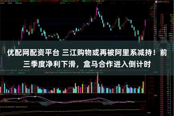 优配网配资平台 三江购物或再被阿里系减持！前三季度净利下滑，盒马合作进入倒计时