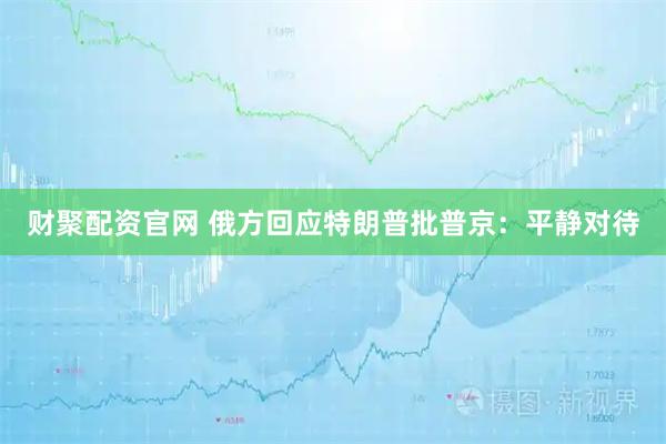 财聚配资官网 俄方回应特朗普批普京：平静对待