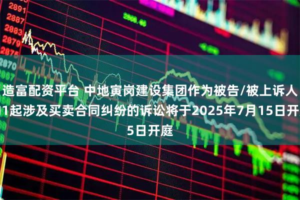 造富配资平台 中地寅岗建设集团作为被告/被上诉人的1起涉及买卖合同纠纷的诉讼将于2025年7月15日开庭