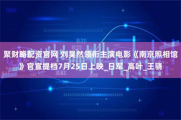 聚财略配资官网 刘昊然领衔主演电影《南京照相馆》官宣提档7月25日上映_日军_高叶_王骁