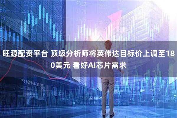 旺源配资平台 顶级分析师将英伟达目标价上调至180美元 看好AI芯片需求