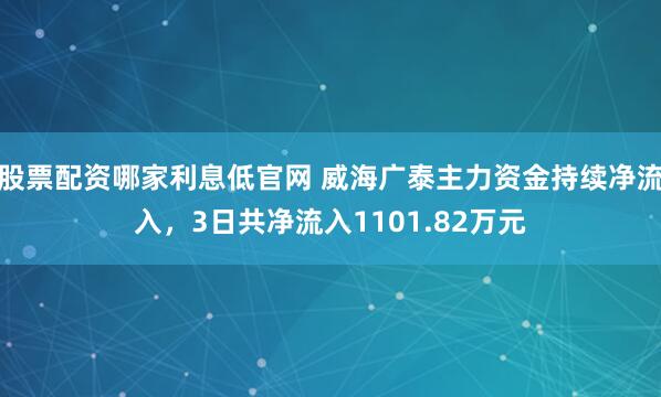 股票配资哪家利息低官网 威海广泰主力资金持续净流入，3日共净流入1101.82万元