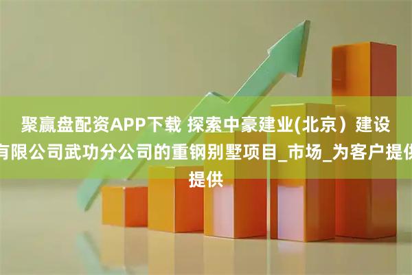 聚赢盘配资APP下载 探索中豪建业(北京）建设有限公司武功分公司的重钢别墅项目_市场_为客户提供