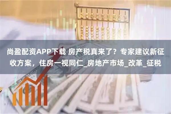 尚盈配资APP下载 房产税真来了？专家建议新征收方案，住房一视同仁_房地产市场_改革_征税