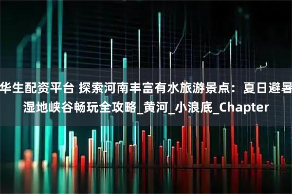 华生配资平台 探索河南丰富有水旅游景点：夏日避暑湿地峡谷畅玩全攻略_黄河_小浪底_Chapter
