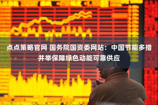 点点策略官网 国务院国资委网站：中国节能多措并举保障绿色动能可靠供应