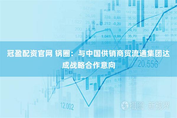 冠盈配资官网 锅圈：与中国供销商贸流通集团达成战略合作意向