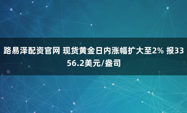 路易泽配资官网 现货黄金日内涨幅扩大至2% 报3356.2美元/盎司