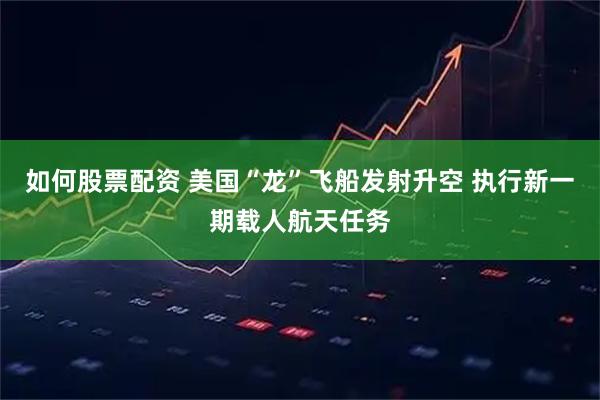 如何股票配资 美国“龙”飞船发射升空 执行新一期载人航天任务