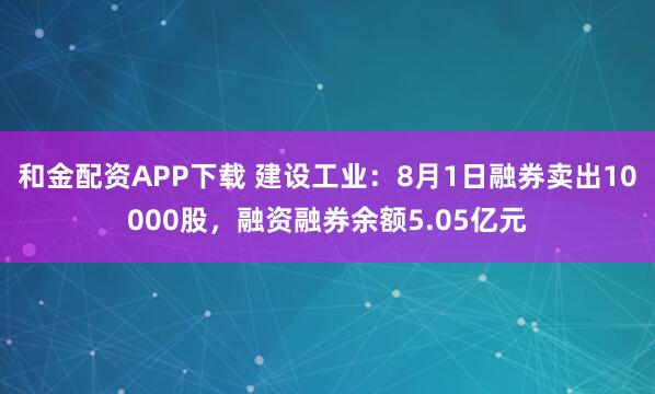 和金配资APP下载 建设工业：8月1日融券卖出10000股，融资融券余额5.05亿元