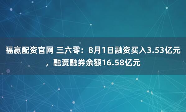 福赢配资官网 三六零：8月1日融资买入3.53亿元，融资融券余额16.58亿元