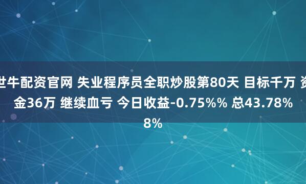 世牛配资官网 失业程序员全职炒股第80天 目标千万 资金36万 继续血亏 今日收益-0.75%% 总43.78%