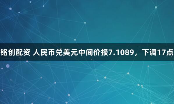 铭创配资 人民币兑美元中间价报7.1089，下调17点