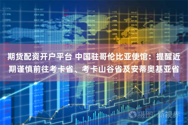 期货配资开户平台 中国驻哥伦比亚使馆：提醒近期谨慎前往考卡省、考卡山谷省及安蒂奥基亚省