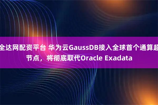 全达网配资平台 华为云GaussDB接入全球首个通算超节点，将彻底取代Oracle Exadata