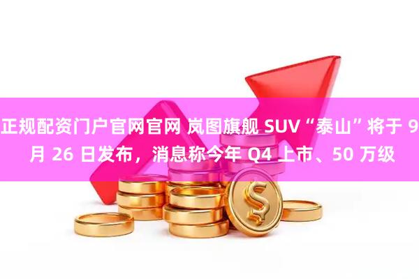 正规配资门户官网官网 岚图旗舰 SUV“泰山”将于 9 月 26 日发布，消息称今年 Q4 上市、50 万级