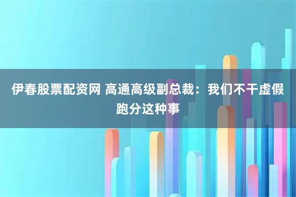 伊春股票配资网 高通高级副总裁：我们不干虚假跑分这种事