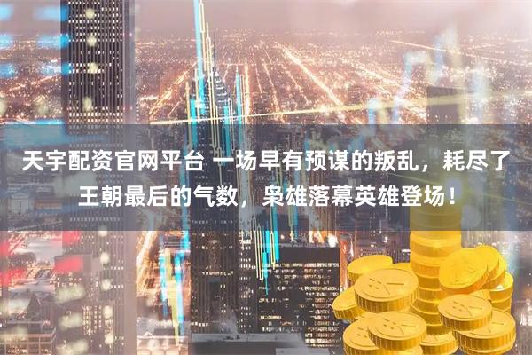 天宇配资官网平台 一场早有预谋的叛乱，耗尽了王朝最后的气数，枭雄落幕英雄登场！