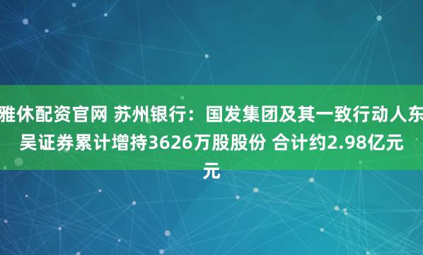 雅休配资官网 苏州银行：国发集团及其一致行动人东吴证券累计增持3626万股股份 合计约2.98亿元