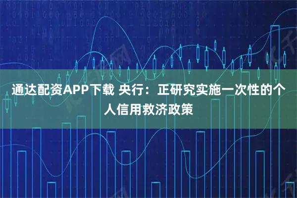 通达配资APP下载 央行：正研究实施一次性的个人信用救济政策