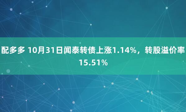 配多多 10月31日闻泰转债上涨1.14%，转股溢价率15.51%