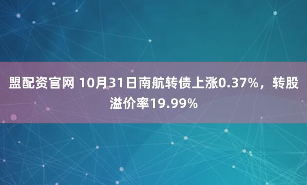盟配资官网 10月31日南航转债上涨0.37%，转股溢价率19.99%