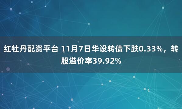 红牡丹配资平台 11月7日华设转债下跌0.33%，转股溢价率39.92%