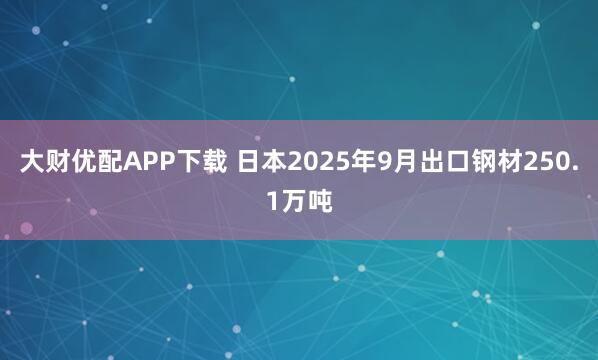 大财优配APP下载 日本2025年9月出口钢材250.1万吨