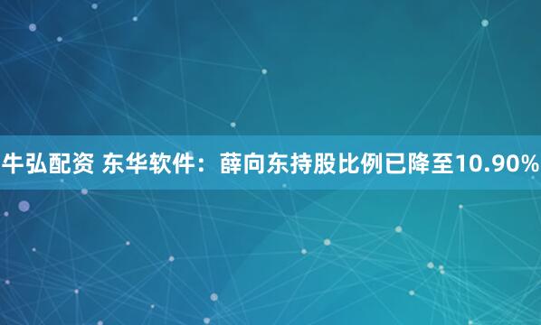 牛弘配资 东华软件：薛向东持股比例已降至10.90%