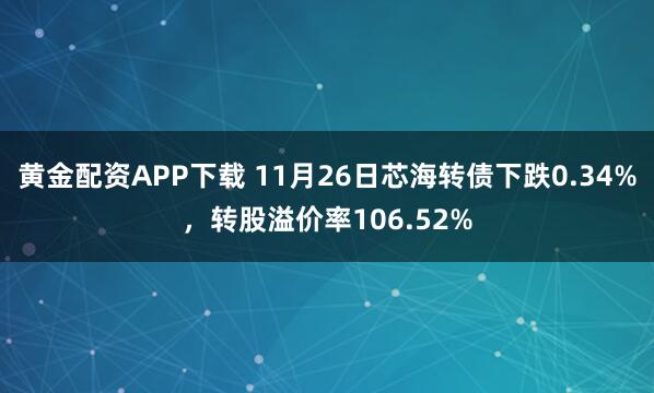 黄金配资APP下载 11月26日芯海转债下跌0.34%，转股溢价率106.52%