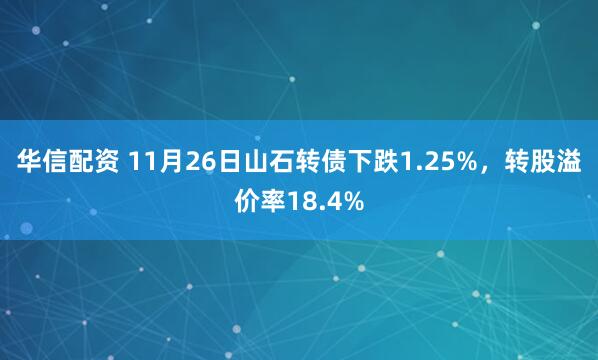 华信配资 11月26日山石转债下跌1.25%，转股溢价率18.4%