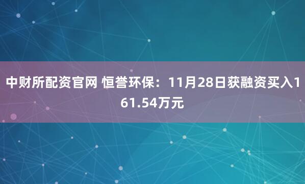 中财所配资官网 恒誉环保：11月28日获融资买入161.54万元