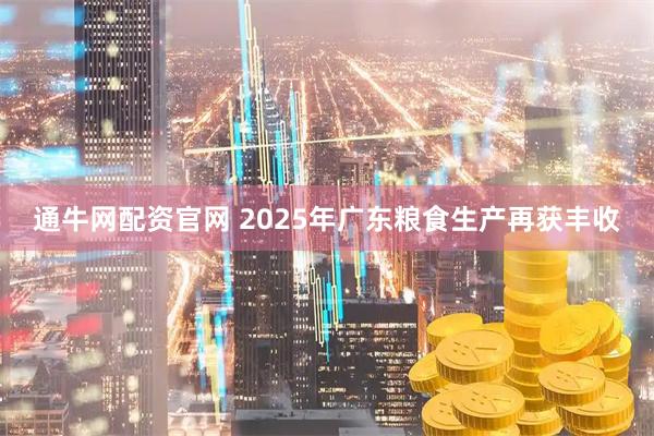 通牛网配资官网 2025年广东粮食生产再获丰收