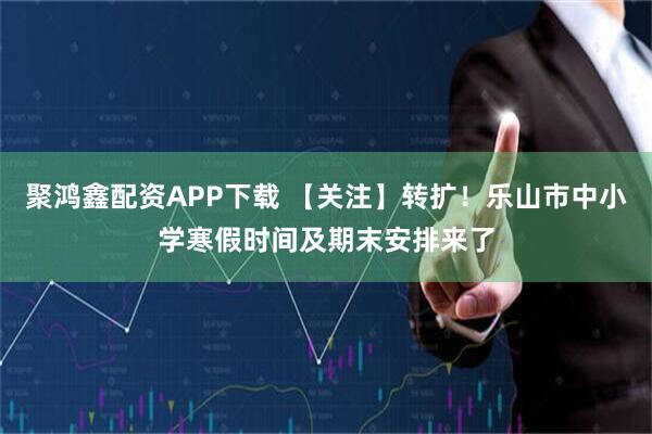聚鸿鑫配资APP下载 【关注】转扩！乐山市中小学寒假时间及期末安排来了