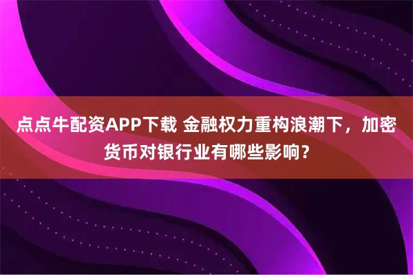 点点牛配资APP下载 金融权力重构浪潮下，加密货币对银行业有哪些影响？