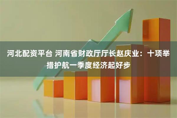 河北配资平台 河南省财政厅厅长赵庆业：十项举措护航一季度经济起好步