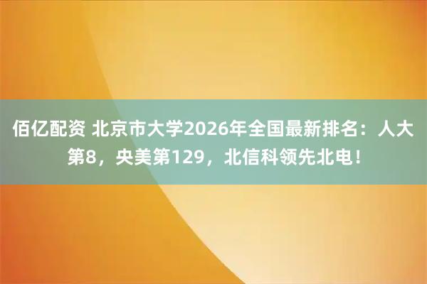 佰亿配资 北京市大学2026年全国最新排名：人大第8，央美第129，北信科领先北电！
