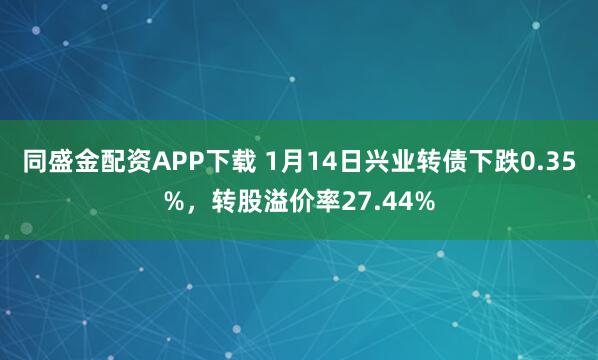 同盛金配资APP下载 1月14日兴业转债下跌0.35%，转股溢价率27.44%