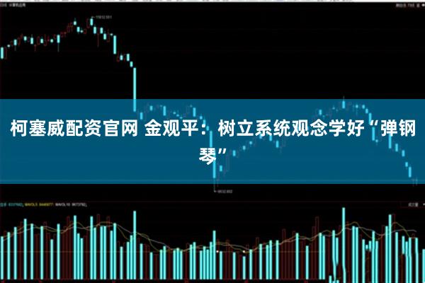 柯塞威配资官网 金观平：树立系统观念学好“弹钢琴”