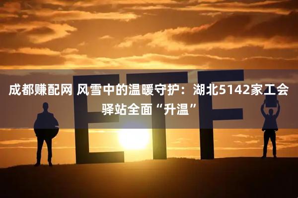 成都赚配网 风雪中的温暖守护：湖北5142家工会驿站全面“升温”