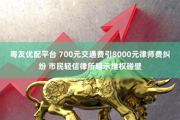 粤友优配平台 700元交通费引8000元律师费纠纷 市民轻信律所暗示维权碰壁