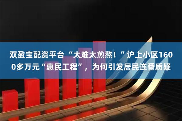 双盈宝配资平台 “太难太煎熬！”沪上小区1600多万元“惠民工程”，为何引发居民连番质疑