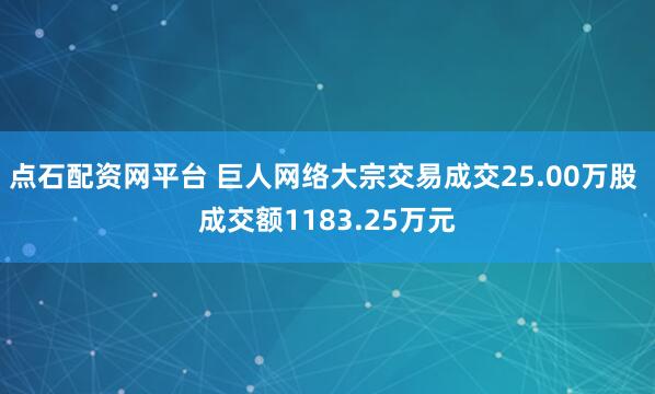 点石配资网平台 巨人网络大宗交易成交25.00万股 成交额1183.25万元