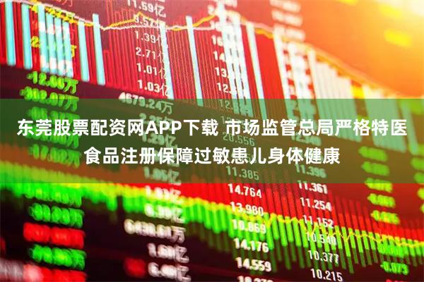 东莞股票配资网APP下载 市场监管总局严格特医食品注册保障过敏患儿身体健康
