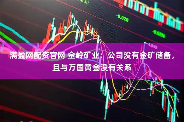 满盈网配资官网 金岭矿业：公司没有金矿储备，且与万国黄金没有关系