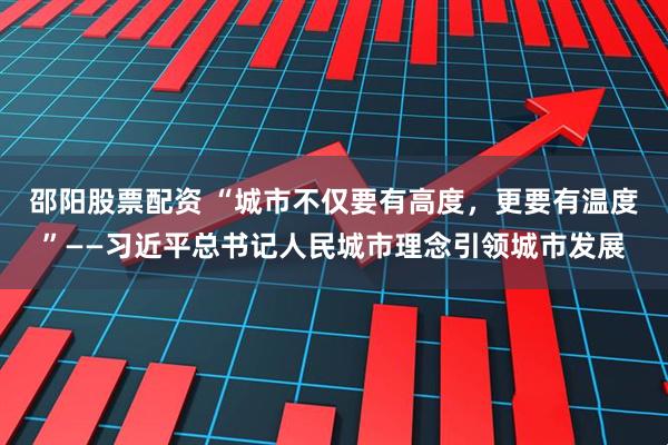 邵阳股票配资 “城市不仅要有高度，更要有温度”——习近平总书记人民城市理念引领城市发展