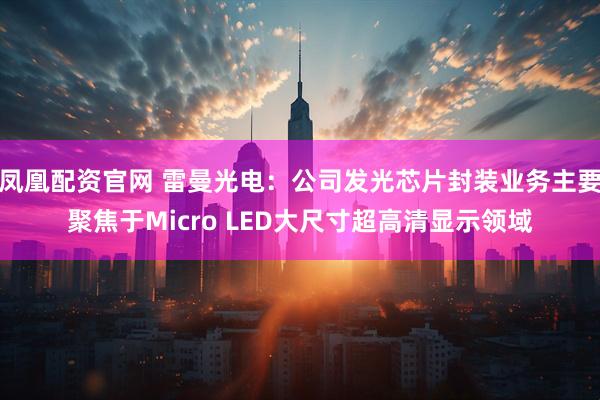 凤凰配资官网 雷曼光电：公司发光芯片封装业务主要聚焦于Micro LED大尺寸超高清显示领域